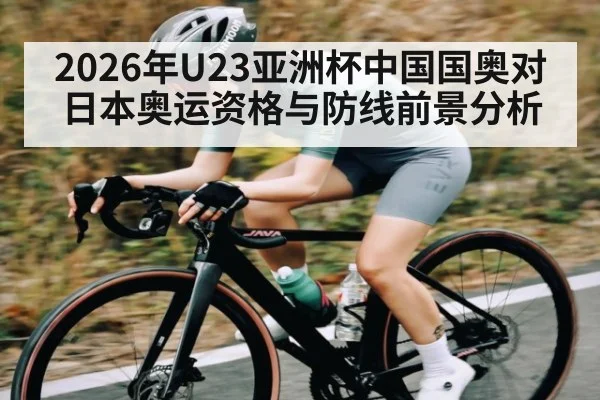 2026年U23亚洲杯中国国奥对日本奥运资格与防线前景分析