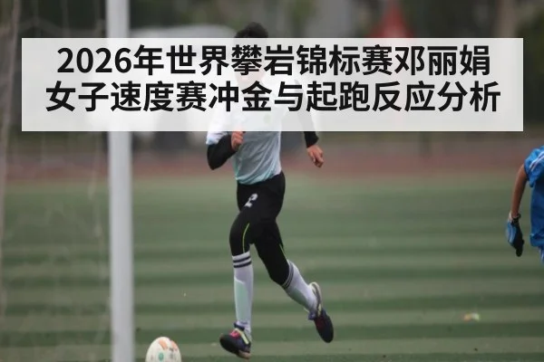 2026年世界攀岩锦标赛邓丽娟女子速度赛冲金与起跑反应分析